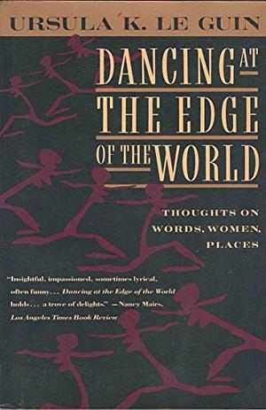 Dancing at the Edge of the World: Thoughts on Words, Women, Places by Ursula K. Le Guin