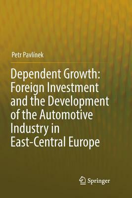 Dependent Growth: Foreign Investment and the Development of the Automotive Industry in East-Central Europe by Petr Pavlínek