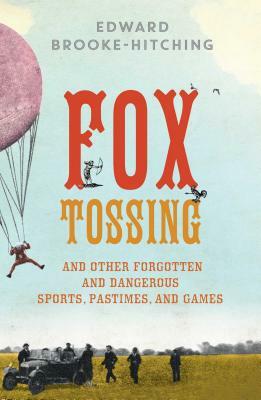 Fox Tossing: And Other Forgotten and Dangerous Sports, Pastimes, and Games by Edward Brooke-Hitching
