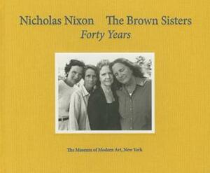 Nicholas Nixon: The Brown Sisters. Forty Years. by Sarah Hermanson Meister, Nicholas Nixon