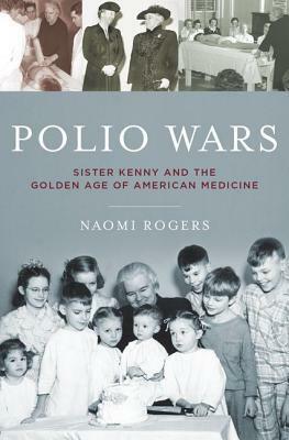 Polio Wars: Sister Elizabeth Kenny and the Golden Age of American Medicine by Naomi Rogers