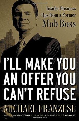 I'll Make You an Offer You Can't Refuse: Insider Business Tips from a Former Mob Boss by Michael Franzese