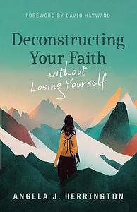 Deconstructing Your Faith without Losing Yourself by Angela J. Herrington