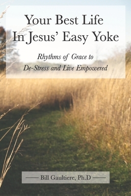 Your Best Life In Jesus' Easy Yoke: Rhythms of Grace to De-Stress and Live Empowered by Bill Gaultiere