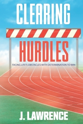 Clearing Hurdles: Facing Life's Obstacles with Determination to Win by J. Lawrence