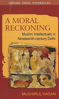 A Moral Reckoning: Muslim Intellectuals in Nineteenth-Century Delhi by Mushirul Hasan