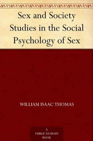 Sex and Society Studies in the Social Psychology of Sex by William I. Thomas