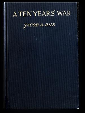 A Ten Years' War: An Account of the Battle with the Slum in New York by Jacob A. Riis