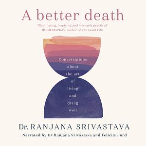 A Better Death: Conversations About the Art of Living and Dying Well by Ranjana Srivastava, Ranjana Srivastava