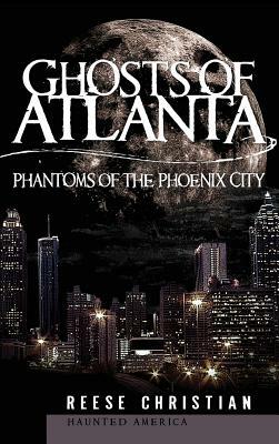 Ghosts of Atlanta: Phantoms of the Phoenix City by Reese Christian