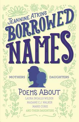 Borrowed Names: Poems about Laura Ingalls Wilder, Madam C.J. Walker, Marie Curie, and Their Daughters by Jeannine Atkins