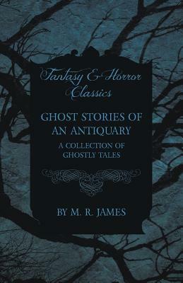 Ghost Stories of an Antiquary - A Collection of Ghostly Tales by M.R. James