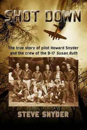 Shot Down: The True Story of Pilot Howard Snyder and the Crew of the B-17 Susan Ruth by Steve Snyder