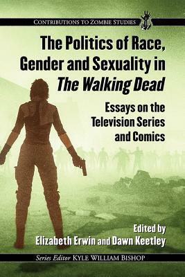 The Politics of Race, Gender and Sexuality in the Walking Dead: Essays on the Television Series and Comics by 