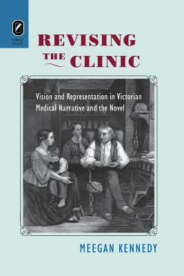 Revising the Clinic: Vision and Representation in Victorian Medical Narrative and the Novel by Meegan Kennedy