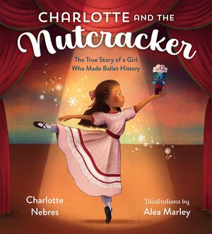 Charlotte and the Nutcracker: The True Story of a Girl Who Made Ballet History by Alea Marley, Charlotte Nebres