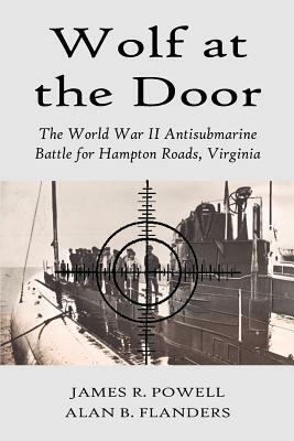 Wolf at the Door: The World War II Antisubmarine Battle for Hampton Roads, Virginia by James R. Powell, Russ R. Powell, Alan B. Flanders