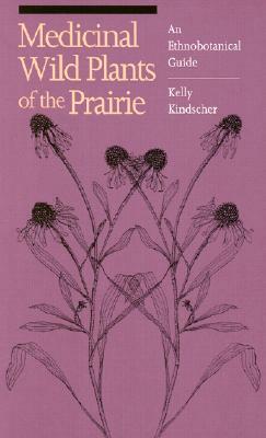Medicinal Wild Plants of the Prairie: An Ethnobotanical Guide by Kelly Kindscher