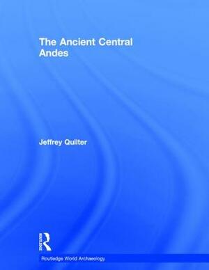 The Ancient Central Andes by Jeffrey Quilter