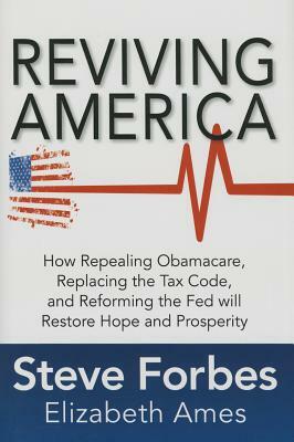 Reviving America: How Repealing Obamacare, Replacing the Tax Code and Reforming the Fed Will Restore Hope and Prosperity by Steve Forbes, Elizabeth Ames