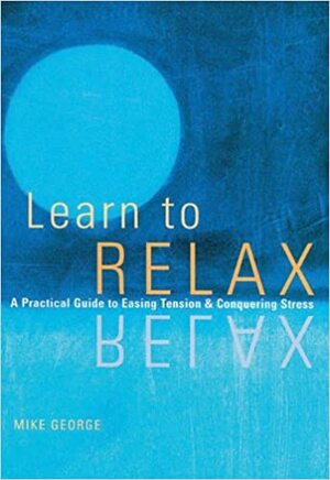 Learn to Relax : A Practical Guide to Easing Tension and Conquering Stress by Mike George