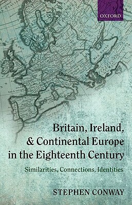 Britain, Ireland, and Continental Europe in the Eighteenth Century: Similarities, Connections, Identities by Stephen Conway
