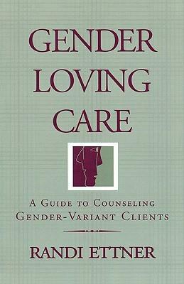 Gender Loving Care: A Guide to Counseling Gender-Variant Clients by Randi Ettner