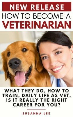 How to Become a Veterinarian: What They Do, How To Train, Daily Life As Vet, Is It Really The Right Career For You? by Susanna Lee
