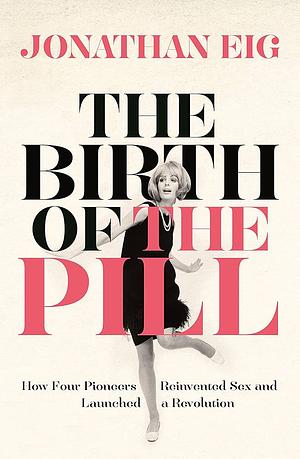 The Birth of the Pill: How Four Pioneers Reinvented Sex and Launched a Revolution by Jonathan Eig