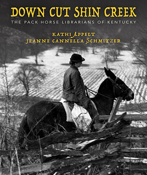 Down Cut Shin Creek: The Pack Horse Librarians of Kentucky by Kathi Appelt