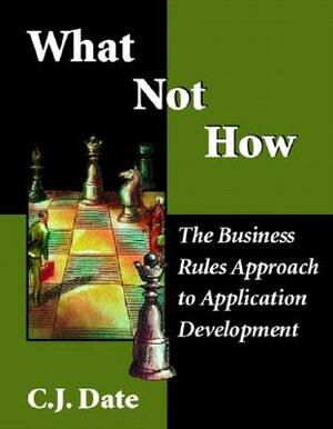 What Not How: Business Rules Approach to Application Development by Chris J. Date