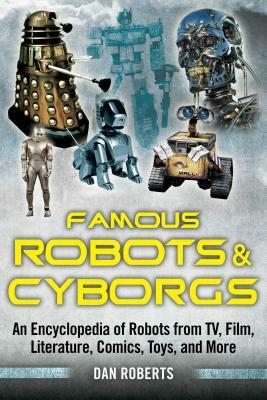 Famous Robots and Cyborgs: An Encyclopedia of Robots from Tv, Film, Literature, Comics, Toys, and More by Dan Roberts