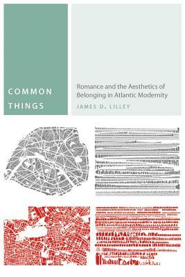 Common Things: Romance and the Aesthetics of Belonging in Atlantic Modernity by James D. Lilley