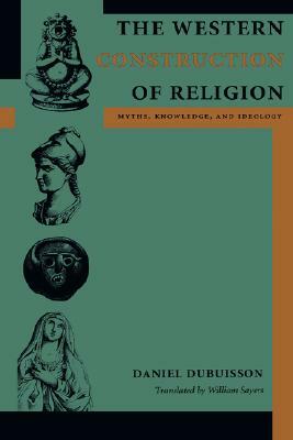The Western Construction of Religion: Myths, Knowledge, and Ideology by Daniel Dubuisson