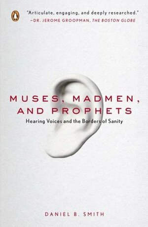 Muses, Madmen, and Prophets: Hearing Voices and the Borders of Sanity by Daniel B. Smith