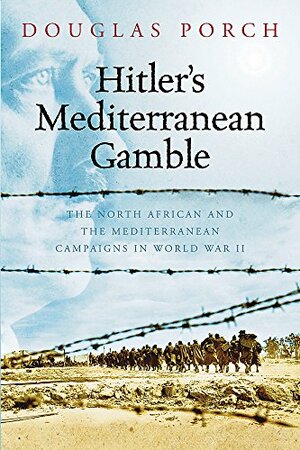 Hitler's Mediterranean Gamble: The North African and the Mediterranean Campaigns in World War II by Douglas Porch