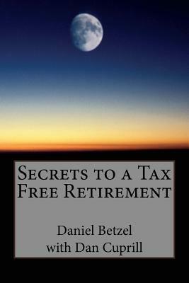 Secrets to a Tax Free Retirement by Dan Cuprill, Daniel M. Betzel