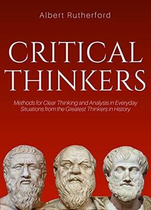 Lessons From Critical Thinkers: Methods for Clear Thinking and Analysis in Everyday Situations from the Greatest Thinkers in History by Albert Rutherford