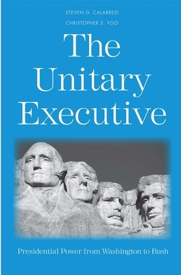 The Unitary Executive: Presidential Power from Washington to Bush by Christopher S. Yoo, Steven G. Calabresi