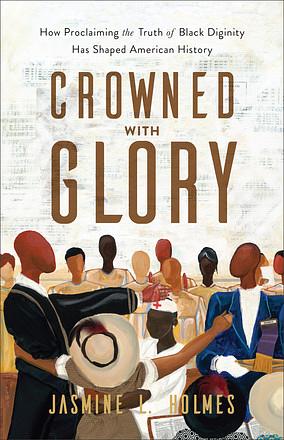 Crowned with Glory: How Proclaiming the Truth of Black Dignity Has Shaped American History by Jasmine L. Holmes