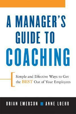 A Manager's Guide to Coaching: Simple and Effective Ways to Get the Best From Your Employees by Anne Loehr, Brian Emerson