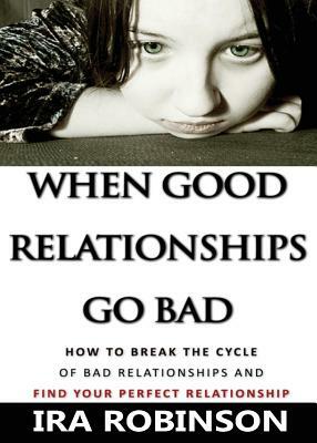 When Good Relationships Go Bad: (How To Break The Cycle and Find Your Perfect Relationship) by Ira Robinson