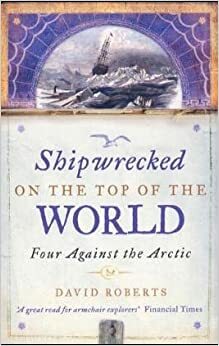 Shipwrecked on the Top of the World: Four Against the Arctic by David Roberts