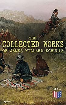 The Collected Works of James Willard Schultz: In the Great Apache Forest, With the Indians in the Rockies, Rising Wolf the White Blackfoot, Sinopah the ... The War-Trail Fort, My Life as an Indian by James Willard Schultz