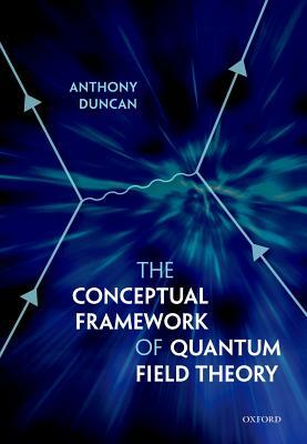 The Conceptual Framework of Quantum Field Theory by Anthony Duncan