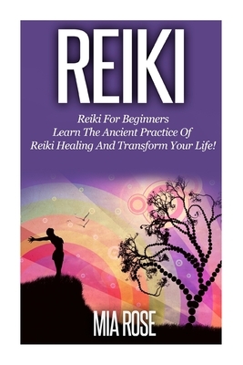 Reiki: Reiki For Beginners - Learn The Ancient Practice Of Reiki Healing And Transform Your Life! by Mia Rose