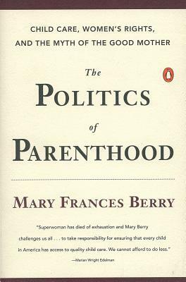 The Politics of Parenthood: Child Care, Women's Rights, and the Myth of the Good Mother by Mary Frances Berry