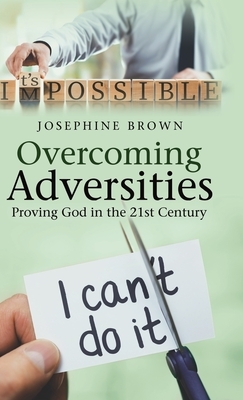 Overcoming Adversities: Proving God in the 21St Century by Josephine Brown