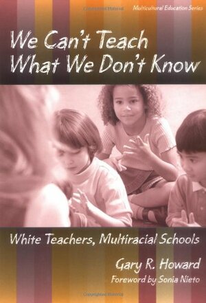 We Can't Teach What We Don't Know: White Teachers, Multiracial Schools by Gary R. Howard