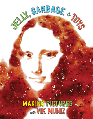 Jelly, Garbage + Toys: Making Pictures with Vik Muniz by Amanda Freymann, Ascha Drake, Vik Muñiz, Joan Sommers